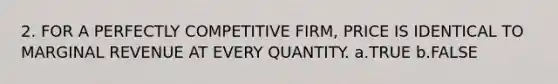 2. FOR A PERFECTLY COMPETITIVE FIRM, PRICE IS IDENTICAL TO MARGINAL REVENUE AT EVERY QUANTITY. a.TRUE b.FALSE