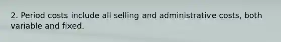 2. Period costs include all selling and administrative costs, both variable and fixed.