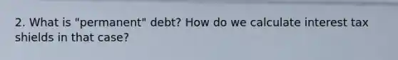 2. What is "permanent" debt? How do we calculate interest tax shields in that case?