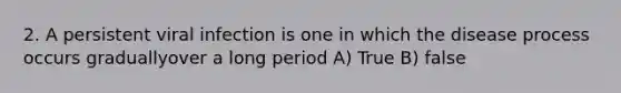 2. A persistent viral infection is one in which the disease process occurs graduallyover a long period A) True B) false