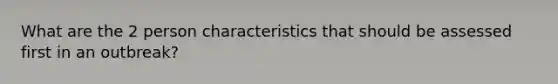 What are the 2 person characteristics that should be assessed first in an outbreak?