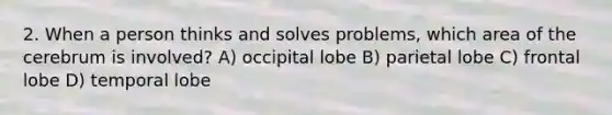 2. When a person thinks and solves problems, which area of the cerebrum is involved? A) occipital lobe B) parietal lobe C) frontal lobe D) temporal lobe