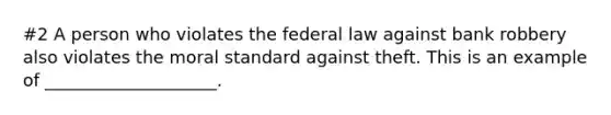 #2 A person who violates the federal law against bank robbery also violates the moral standard against theft. This is an example of ____________________.