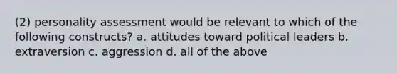 (2) personality assessment would be relevant to which of the following constructs? a. attitudes toward political leaders b. extraversion c. aggression d. all of the above