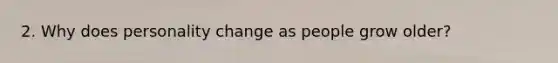 2. Why does personality change as people grow older?
