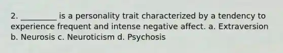 2. _________ is a personality trait characterized by a tendency to experience frequent and intense negative affect. a. Extraversion b. Neurosis c. Neuroticism d. Psychosis