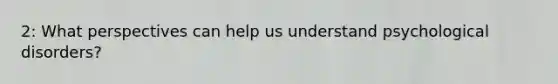 2: What perspectives can help us understand psychological disorders?