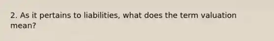 2. As it pertains to liabilities, what does the term valuation mean?