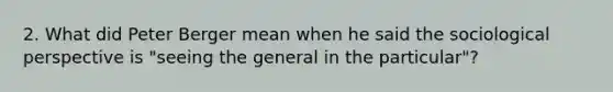 2. What did Peter Berger mean when he said the sociological perspective is "seeing the general in the particular"?