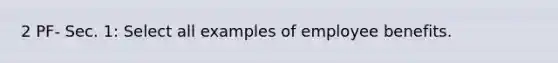 2 PF- Sec. 1: Select all examples of employee benefits.