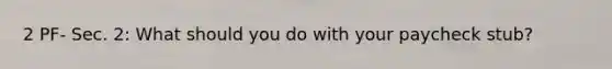 2 PF- Sec. 2: What should you do with your paycheck stub?