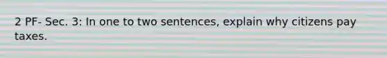 2 PF- Sec. 3: In one to two sentences, explain why citizens pay taxes.