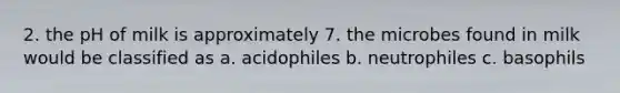 2. the pH of milk is approximately 7. the microbes found in milk would be classified as a. acidophiles b. neutrophiles c. basophils