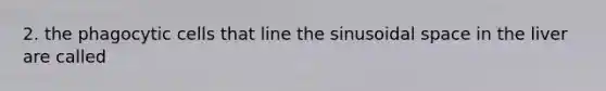 2. the phagocytic cells that line the sinusoidal space in the liver are called