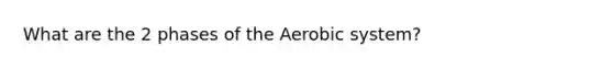 What are the 2 phases of the Aerobic system?