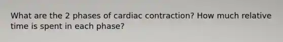 What are the 2 phases of cardiac contraction? How much relative time is spent in each phase?