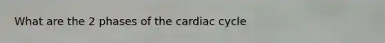 What are the 2 phases of the cardiac cycle