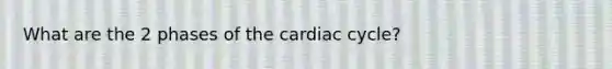 What are the 2 phases of the cardiac cycle?