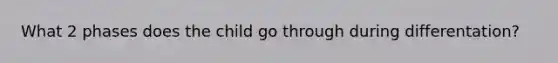 What 2 phases does the child go through during differentation?