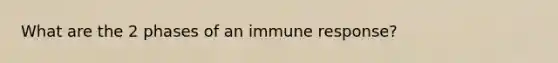 What are the 2 phases of an immune response?