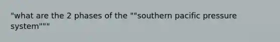 "what are the 2 phases of the ""southern pacific pressure system"""