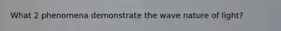 What 2 phenomena demonstrate the wave nature of light?