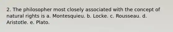 2. The philosopher most closely associated with the concept of natural rights is a. Montesquieu. b. Locke. c. Rousseau. d. Aristotle. e. Plato.