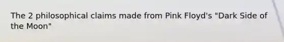 The 2 philosophical claims made from Pink Floyd's "Dark Side of the Moon"