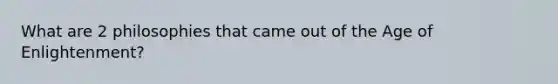 What are 2 philosophies that came out of the Age of Enlightenment?