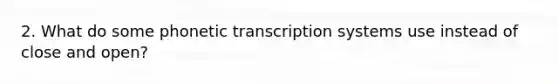 2. What do some phonetic transcription systems use instead of close and open?