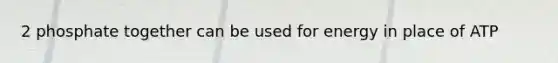 2 phosphate together can be used for energy in place of ATP