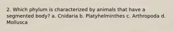 2. Which phylum is characterized by animals that have a segmented body? a. Cnidaria b. Platyhelminthes c. Arthropoda d. Mollusca