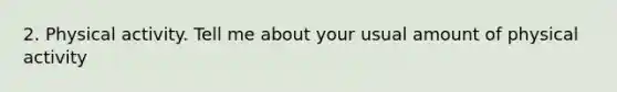 2. Physical activity. Tell me about your usual amount of physical activity