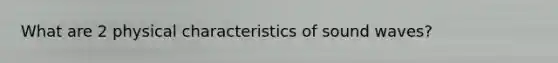 What are 2 physical characteristics of sound waves?