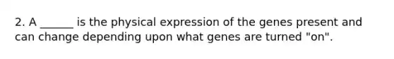 2. A ______ is the physical expression of the genes present and can change depending upon what genes are turned "on".