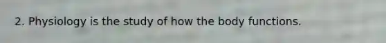 2. Physiology is the study of how the body functions.