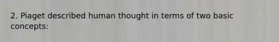 2. Piaget described human thought in terms of two basic concepts: