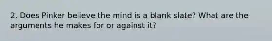 2. Does Pinker believe the mind is a blank slate? What are the arguments he makes for or against it?