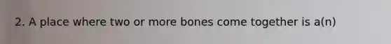 2. A place where two or more bones come together is a(n)