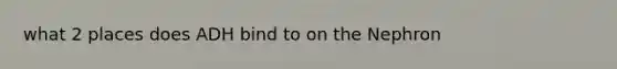what 2 places does ADH bind to on the Nephron