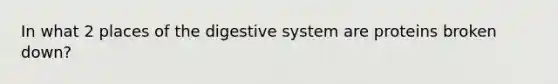 In what 2 places of the digestive system are proteins broken down?