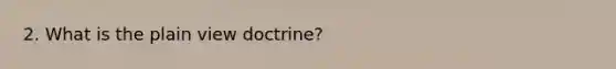 2. What is the plain view doctrine?