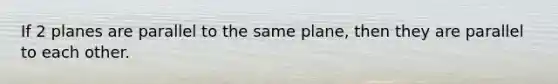 If 2 planes are parallel to the same plane, then they are parallel to each other.