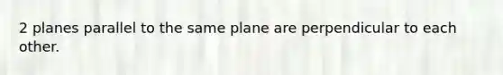 2 planes parallel to the same plane are perpendicular to each other.