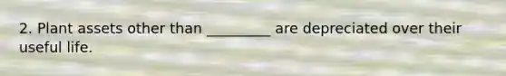 2. Plant assets other than _________ are depreciated over their useful life.