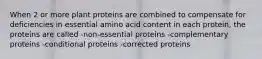 When 2 or more plant proteins are combined to compensate for deficiencies in essential amino acid content in each protein, the proteins are called -non-essential proteins -complementary proteins -conditional proteins -corrected proteins