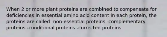 When 2 or more plant proteins are combined to compensate for deficiencies in essential amino acid content in each protein, the proteins are called -non-essential proteins -complementary proteins -conditional proteins -corrected proteins