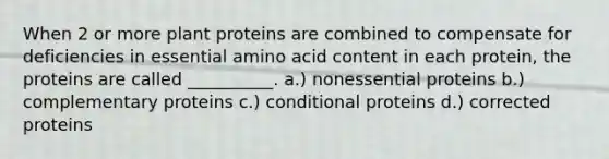 When 2 or more plant proteins are combined to compensate for deficiencies in essential amino acid content in each protein, the proteins are called __________. a.) nonessential proteins b.) complementary proteins c.) conditional proteins d.) corrected proteins