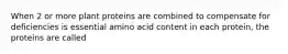 When 2 or more plant proteins are combined to compensate for deficiencies is essential amino acid content in each protein, the proteins are called