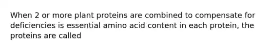 When 2 or more plant proteins are combined to compensate for deficiencies is essential amino acid content in each protein, the proteins are called